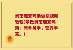 灵芝鹿茸鸡汤做法视频教程(学做灵芝鹿茸鸡汤：简单易学，营养丰富。)
