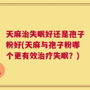 天麻治失眠好还是孢子粉好(天麻与孢子粉哪个更有效治疗失眠？)
