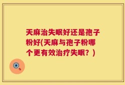 天麻治失眠好还是孢子粉好(天麻与孢子粉哪个更有效治疗失眠？)