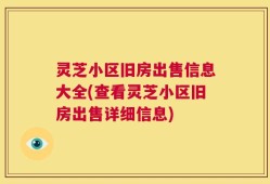 灵芝小区旧房出售信息大全(查看灵芝小区旧房出售详细信息)