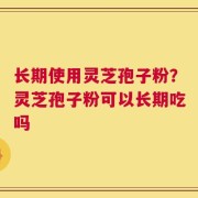 长期使用灵芝孢子粉？灵芝孢子粉可以长期吃吗