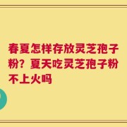 春夏怎样存放灵芝孢子粉？夏天吃灵芝孢子粉不上火吗