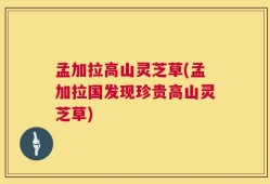 孟加拉高山灵芝草(孟加拉国发现珍贵高山灵芝草)