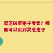 灵芝破壁孢子专卖？哪里可以买到灵芝孢子