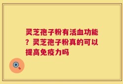 灵芝孢子粉有活血功能？灵芝孢子粉真的可以提高免疫力吗