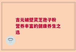 吉元破壁灵芝孢子粉 营养丰富的健康养生之选