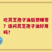 吃灵芝孢子油后想睡觉？请问灵芝孢子油好用吗？
