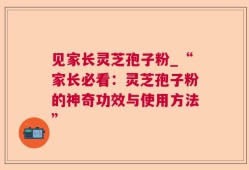 见家长灵芝孢子粉_“家长必看：灵芝孢子粉的神奇功效与使用方法”