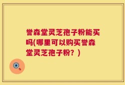 誉森堂灵芝孢子粉能买吗(哪里可以购买誉森堂灵芝孢子粉？)