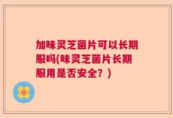 加味灵芝菌片可以长期服吗(味灵芝菌片长期服用是否安全？)