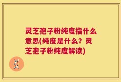 灵芝孢子粉纯度指什么意思(纯度是什么？灵芝孢子粉纯度解读)