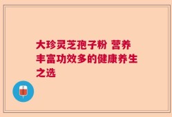 大珍灵芝孢子粉 营养丰富功效多的健康养生之选