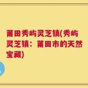 莆田秀屿灵芝镇(秀屿灵芝镇：莆田市的天然宝藏)