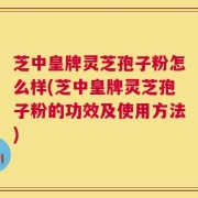 芝中皇牌灵芝孢子粉怎么样(芝中皇牌灵芝孢子粉的功效及使用方法)