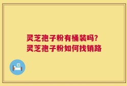 灵芝孢子粉有桶装吗？灵芝孢子粉如何找销路