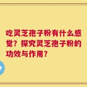 吃灵芝孢子粉有什么感觉？探究灵芝孢子粉的功效与作用？