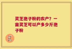 灵芝孢子粉的农户？一亩灵芝可以产多少斤孢子粉