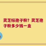 灵芝标孢子粉？灵芝孢子粉多少钱一盒