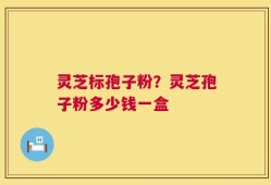 灵芝标孢子粉？灵芝孢子粉多少钱一盒