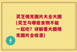 灵芝相克图片大全大图(灵芝与哪些食物不能一起吃？详解看大图相克图片全收录)