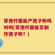 芽孢杆菌能产孢子粉吗对吗(芽孢杆菌能否制作孢子粉？)