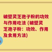 破壁灵芝孢子粉的功效与作用吃法 (破壁灵芝孢子粉：功效、作用及食用方法)