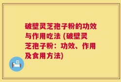破壁灵芝孢子粉的功效与作用吃法 (破壁灵芝孢子粉：功效、作用及食用方法)