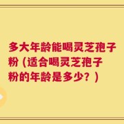 多大年龄能喝灵芝孢子粉 (适合喝灵芝孢子粉的年龄是多少？)