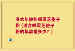 多大年龄能喝灵芝孢子粉 (适合喝灵芝孢子粉的年龄是多少？)