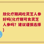放化疗期间吃灵芝人参好吗(化疗期可食灵芝人参吗？建议谨慎选择)