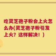 吃灵芝孢子粉会上火怎么办(灵芝孢子粉引发上火？这样解决！)