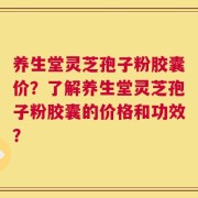 养生堂灵芝孢子粉胶囊价？了解养生堂灵芝孢子粉胶囊的价格和功效？