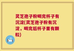 灵芝孢子粉喝完杯子有沉淀(灵芝孢子粉有沉淀，喝完后杯子里有颗粒)