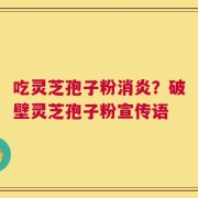 吃灵芝孢子粉消炎？破壁灵芝孢子粉宣传语