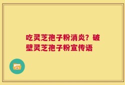 吃灵芝孢子粉消炎？破壁灵芝孢子粉宣传语
