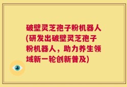 破壁灵芝孢子粉机器人(研发出破壁灵芝孢子粉机器人，助力养生领域新一轮创新普及)