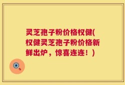 灵芝孢子粉价格权健(权健灵芝孢子粉价格新鲜出炉，惊喜连连！)