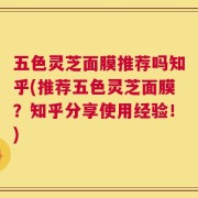五色灵芝面膜推荐吗知乎(推荐五色灵芝面膜？知乎分享使用经验！)