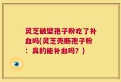 灵芝破壁孢子粉吃了补血吗(灵芝壳断孢子粉：真的能补血吗？)