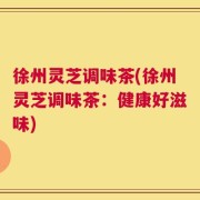 徐州灵芝调味茶(徐州灵芝调味茶：健康好滋味)