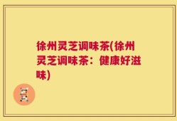 徐州灵芝调味茶(徐州灵芝调味茶：健康好滋味)
