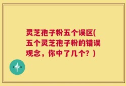 灵芝孢子粉五个误区(五个灵芝孢子粉的错误观念，你中了几个？)