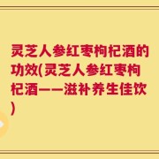 灵芝人参红枣枸杞酒的功效(灵芝人参红枣枸杞酒——滋补养生佳饮)