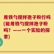 用铁勺搅拌孢子粉行吗(能用铁勺搅拌孢子粉吗？——一个实验的探索)