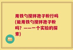 用铁勺搅拌孢子粉行吗(能用铁勺搅拌孢子粉吗？——一个实验的探索)