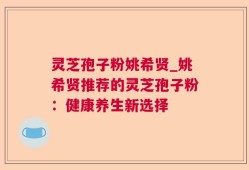 灵芝孢子粉姚希贤_姚希贤推荐的灵芝孢子粉：健康养生新选择
