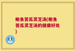 鲍鱼苦瓜灵芝汤(鲍鱼苦瓜灵芝汤的健康好处)