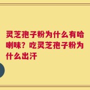 灵芝孢子粉为什么有哈喇味？吃灵芝孢子粉为什么出汗
