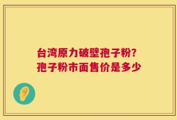 台湾原力破壁孢子粉？孢子粉市面售价是多少