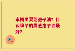 幸福里灵芝孢子油？什么牌子的灵芝孢子油最好？